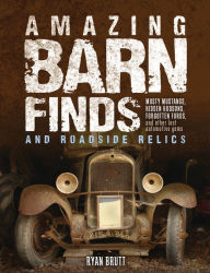 Title: Amazing Barn Finds and Roadside Relics: Musty Mustangs, Hidden Hudsons, Forgotten Fords, and Other Lost Automotive Gems, Author: Ryan Brutt