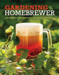 Title: Gardening for the Homebrewer: Grow and Process Plants for Making Beer, Wine, Gruit, Cider, Perry, and More, Author: Wendy Tweten