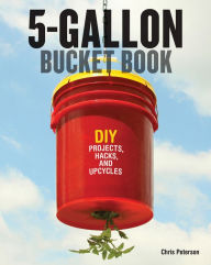 Title: 5-Gallon Bucket Book: DIY Projects, Hacks, and Upcycles, Author: Chris Peterson