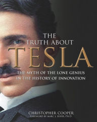 Title: The Truth About Tesla: The Myth of the Lone Genius in the History of Innovation, Author: Christopher Cooper