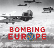 Title: Bombing Europe: The Illustrated Exploits of the Fifteenth Air Force, Author: Kevin A. Mahoney