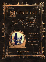 Title: Moonshine Cocktails: The Ultimate Cocktail Companion for Clear Spirits and Home Distillers, Author: Paul Knorr