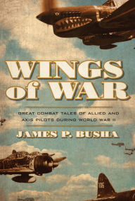 Title: Wings of War: Great Combat Tales of Allied and Axis Pilots During World War II, Author: James P. Busha