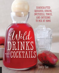 Title: Wild Drinks & Cocktails: Handcrafted Squashes, Shrubs, Switchels, Tonics, and Infusions to Mix at Home, Author: Emily Han