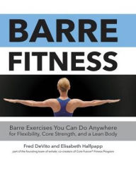 Title: Barre Fitness: Barre Exercises You Can Do Anywhere for Flexibility, Core Strength, and a Lean Body, Author: Fred DeVito