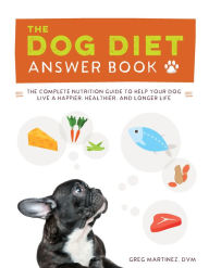 Title: The Dog Diet Answer Book: The Complete Nutrition Guide to Help Your Dog Live a Happier, Healthier, and Longer Life, Author: Greg Martinez DVM