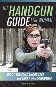 Title: The Handgun Guide for Women: Shoot Straight, Shoot Safe, and Carry with Confidence, Author: Tara Dixon Engel