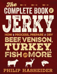 Title: The Complete Book of Jerky: How to Process, Prepare, and Dry Beef, Venison, Turkey, Fish, and More, Author: Philip Hasheider