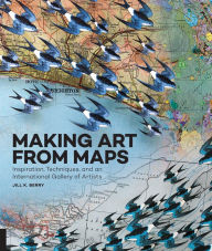 Title: Making Art From Maps: Inspiration, Techniques, and an International Gallery of Artists, Author: Jill K. Berry