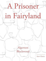 Title: A Prisoner in Fairyland, Author: Algernon Blackwood