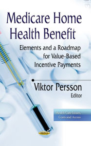 Title: Medicare Home Health Benefit : Elements and a Roadmap for Value-Based Incentive Payments, Author: Viktor Persson