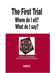 Title: The First Trial (Where Do I Sit? What Do I Say?) in a Nutshell, 2d, Author: Steven Goldberg