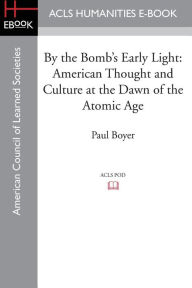 Title: By the Bomb's Early Light: American Thought and Culture at the Dawn of the Atomic Age, Author: Paul Boyer