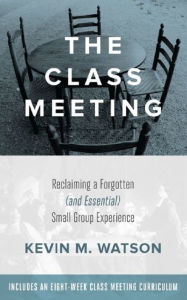 Title: The Class Meeting: Reclaiming a Forgotten (and Essential) Small Group Experience, Author: Kevin Watson