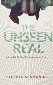 Title: The Unseen Real: Life in the Light of the Ascension of Jesus, Author: Stephen Seamands