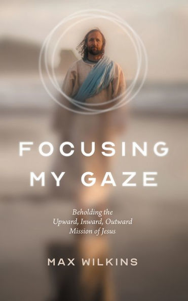 Focusing My Gaze: Beholding the Upward, Inward, Outward Mission of Jesus