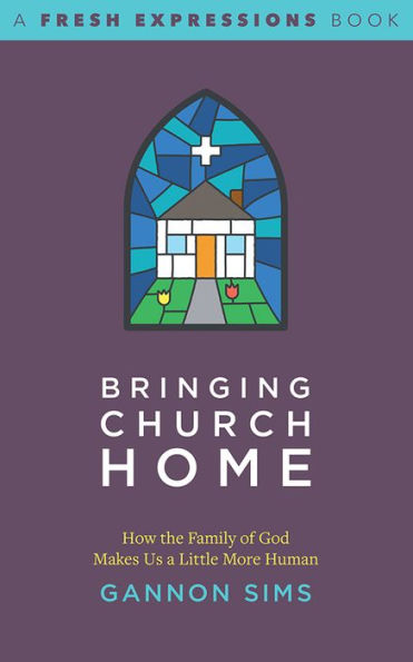 Bringing Church Home: How the Family of God Makes Us a Little More Human