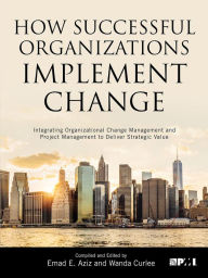 Title: How Successful Organizations Implement Change: Integrating Organizational Change Management and Project Management to Deliver Strategic Value, Author: Emad E. Aziz