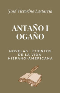 Title: Antaï¿½o i Ogaï¿½o: Novelas i Cuentos de la Vida Hispano-Americana, Author: Josï Victorino Lastarria