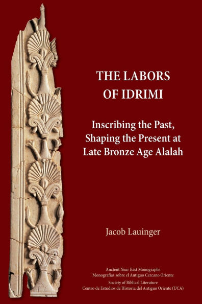 the Labors of Idrimi: Inscribing Past, Shaping Present at Late Bronze Age Alalah