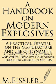 Title: A Handbook on Modern Explosives: A Practical Treatise on the Manufacture and Use of Dynamite, Gun-Cotton, Nitro-Glycerine, and other Explosive Compounds, including Collodion-Cotton, Author: M. Eissler