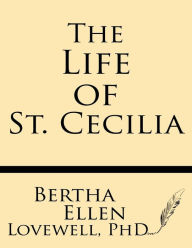 Title: The Life of St. Cecilia: from Ms. Ashmole and Ms. Cotton Tiberius with Introduction, Variants and Glossary, Author: Bertha Ellen Lovewell Ph. D.