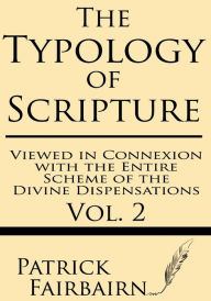 Title: The Typology of Scripture Viewed in Connection with the Entire Scheme of the Divine Dispensations, Author: Patrick Fairbairn