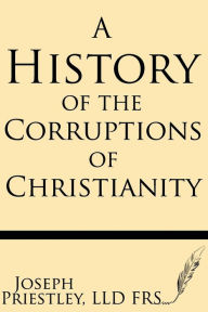 Title: A History of the Corruptions of Christianity, Author: Joseph Priestley Frs