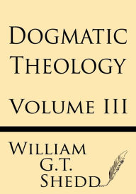 Title: Dogmatic Theology (Volume III), Author: William G T Shedd