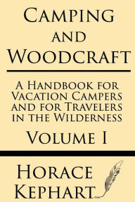 Title: Camping and Woodcraft: A Handbook for Vacation Campers and for Travelers in the Wilderness (Volume I), Author: Horace Kephart