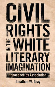 Title: Civil Rights in the White Literary Imagination: Innocence by Association, Author: Jonathan W. Gray