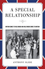 Title: A Special Relationship: Britain Comes to Hollywood and Hollywood Comes to Britain, Author: Anthony Slide
