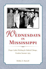 Title: Wednesdays in Mississippi: Proper Ladies Working for Radical Change, Freedom Summer 1964, Author: Debbie Z. Harwell