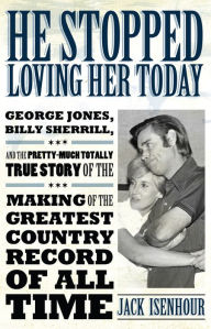Title: He Stopped Loving Her Today: George Jones, Billy Sherrill, and the Pretty-Much Totally True Story of the Making of the Greatest Country Record of a, Author: Jack Isenhour