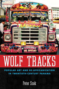 Title: Wolf Tracks: Popular Art and Re-Africanization in Twentieth-Century Panama, Author: Peter Szok