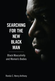 Title: Searching for the New Black Man: Black Masculinity and Women's Bodies, Author: Ronda C. Henry Anthony