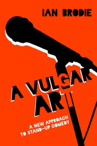 Title: A Vulgar Art: A New Approach to Stand-Up Comedy, Author: Ian Brodie