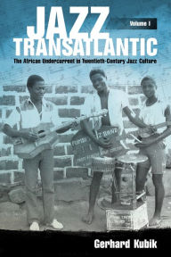 Title: Jazz Transatlantic, Volume I: The African Undercurrent in Twentieth-Century Jazz Culture, Author: Gerhard Kubik