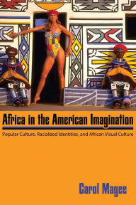 Title: Africa in the American Imagination: Popular Culture, Racialized Identities, and African Visual Culture, Author: Carol Magee