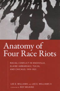 Title: Anatomy of Four Race Riots: Racial Conflict in Knoxville, Elaine (Arkansas), Tulsa, and Chicago, 1919-1921, Author: Lee E. Williams II