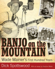 Title: Banjo on the Mountain: Wade Mainer's First Hundred Years, Author: Dick Spottswood