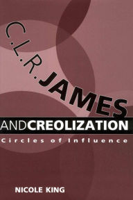 Title: C. L. R. James and Creolization: Circles of Influence, Author: Nicole King