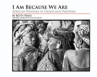 Title: I Am Because We Are: African Wisdom in Image and Proverb, Author: Betty Press