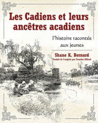 Title: Les Cadiens et leurs ancêtres acadiens: l'histoire racontée aux jeunes, Author: Shane K. Bernard