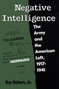 Title: Negative Intelligence: The Army and the American Left, 1917-1941, Author: Roy Talbert Jr.