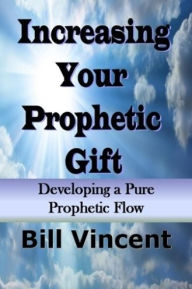 Title: Increasing Your Prophetic Gift: Developing aPure Prophetic Flow, Author: Bill L. Vincent