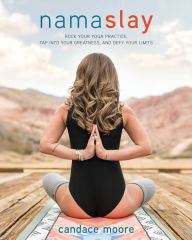 Title: Namaslay: Rock Your Yoga Practice, Tap Into Your Greatness, and Defy Your Limits, Author: Candace Moore