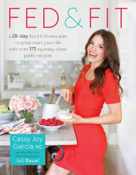 Title: Fed & Fit: A 28 Day Food & Fitness Plan to Jump-Start Your Life with Over 175 Squeaky-Clean Paleo Recipes, Author: Cassy Joy Garcia