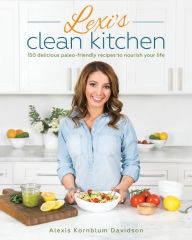 Title: Lexi's Clean Kitchen: 150 Delicious Paleo-Friendly Recipes to Nourish Your Life, Author: Alexis Kornblum
