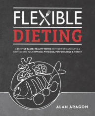 Book downloads for free pdf Flexible Dieting: A Science-Based, Reality-Tested Method for Achieving and Maintaining Your Optima l Physique, Performance and Health 9781628601374 by Alan Aragon